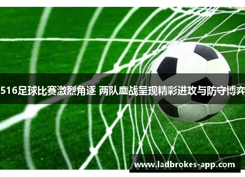 516足球比赛激烈角逐 两队鏖战呈现精彩进攻与防守博弈